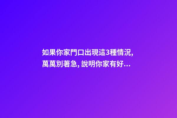 如果你家門口出現這3種情況, 萬萬別著急, 說明你家有好事!